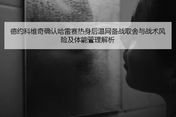 德约科维奇确认哈雷赛热身后温网备战取舍与战术风险及体能管理解析