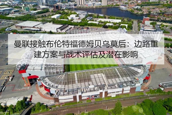 曼联接触布伦特福德姆贝乌莫后：边路重建方案与战术评估及潜在影响